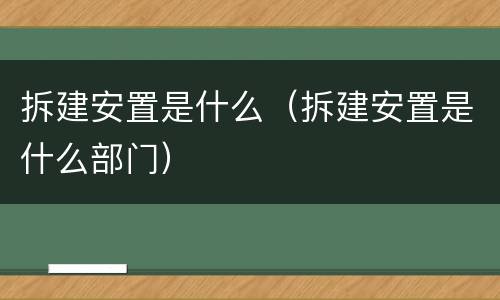 拆建安置是什么（拆建安置是什么部门）
