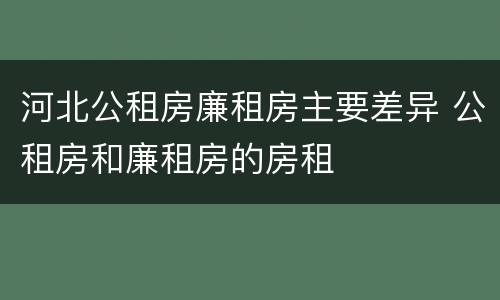 河北公租房廉租房主要差异 公租房和廉租房的房租