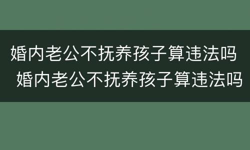 婚内老公不抚养孩子算违法吗 婚内老公不抚养孩子算违法吗