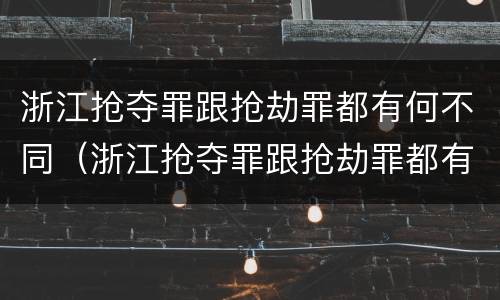 浙江抢夺罪跟抢劫罪都有何不同（浙江抢夺罪跟抢劫罪都有何不同之处）