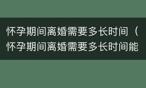 怀孕期间离婚需要多长时间（怀孕期间离婚需要多长时间能离婚）