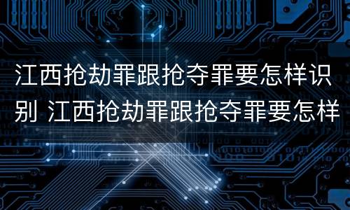 江西抢劫罪跟抢夺罪要怎样识别 江西抢劫罪跟抢夺罪要怎样识别的