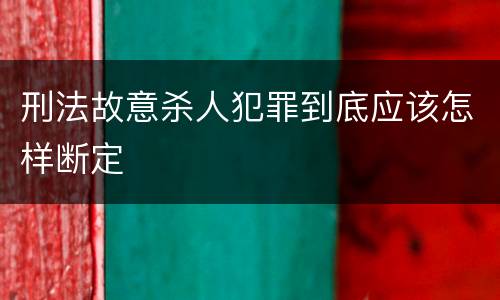 刑法故意杀人犯罪到底应该怎样断定