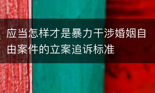 应当怎样才是暴力干涉婚姻自由案件的立案追诉标准