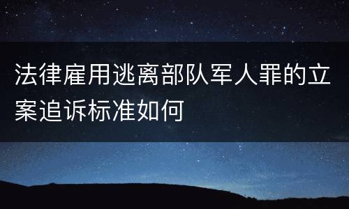 法律雇用逃离部队军人罪的立案追诉标准如何