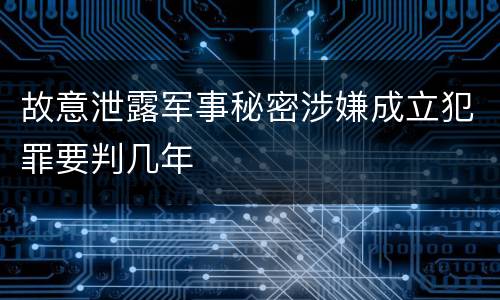 故意泄露军事秘密涉嫌成立犯罪要判几年