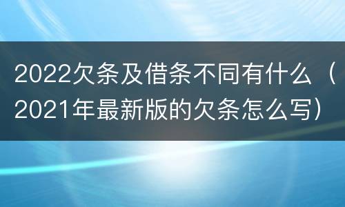 2022欠条及借条不同有什么（2021年最新版的欠条怎么写）