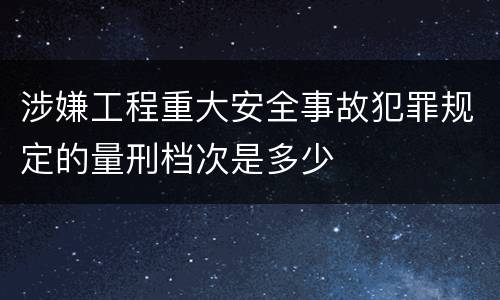 涉嫌工程重大安全事故犯罪规定的量刑档次是多少