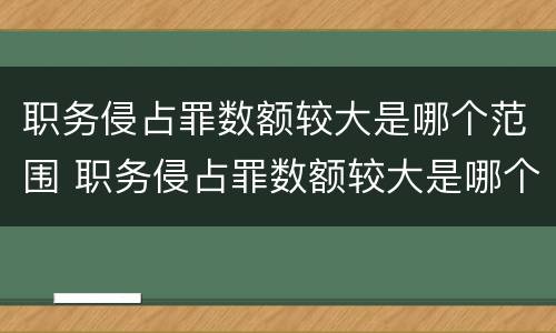 职务侵占罪数额较大是哪个范围 职务侵占罪数额较大是哪个范围的