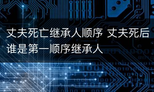 丈夫死亡继承人顺序 丈夫死后谁是第一顺序继承人
