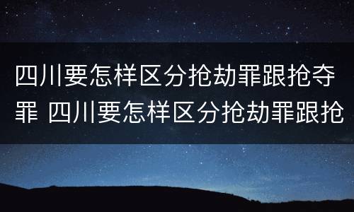 四川要怎样区分抢劫罪跟抢夺罪 四川要怎样区分抢劫罪跟抢夺罪呢