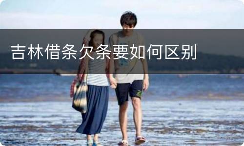 吉林借条欠条要如何区别