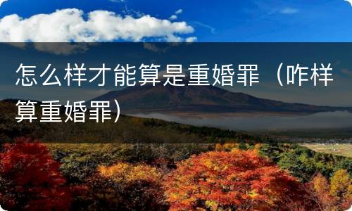 怎么样才能算是重婚罪（咋样算重婚罪）
