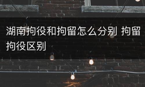 湖南拘役和拘留怎么分别 拘留拘役区别