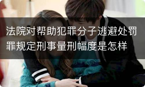 法院对帮助犯罪分子逃避处罚罪规定刑事量刑幅度是怎样