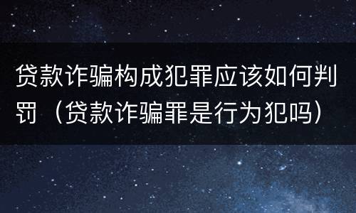 贷款诈骗构成犯罪应该如何判罚（贷款诈骗罪是行为犯吗）