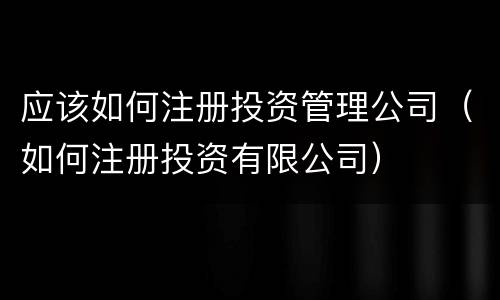 应该如何注册投资管理公司（如何注册投资有限公司）