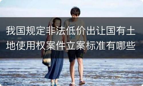 我国规定非法低价出让国有土地使用权案件立案标准有哪些规定