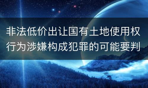 非法低价出让国有土地使用权行为涉嫌构成犯罪的可能要判多少年