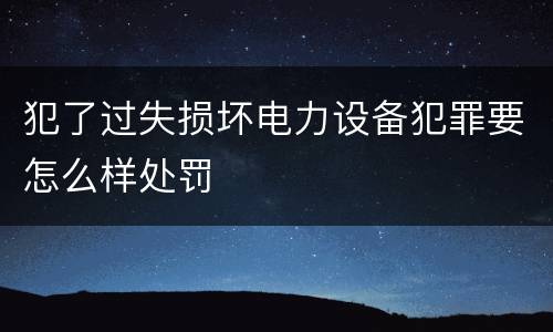 犯了过失损坏电力设备犯罪要怎么样处罚