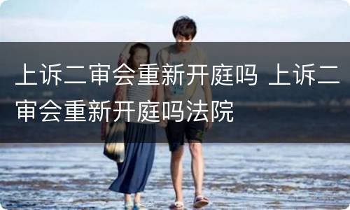上诉二审会重新开庭吗 上诉二审会重新开庭吗法院