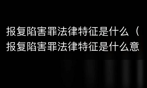 报复陷害罪法律特征是什么（报复陷害罪法律特征是什么意思）