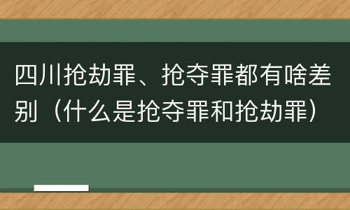 四川抢劫罪、抢夺罪都有啥差别（什么是抢夺罪和抢劫罪）