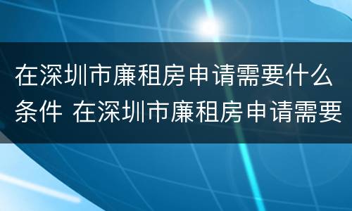 在深圳市廉租房申请需要什么条件 在深圳市廉租房申请需要什么条件呢