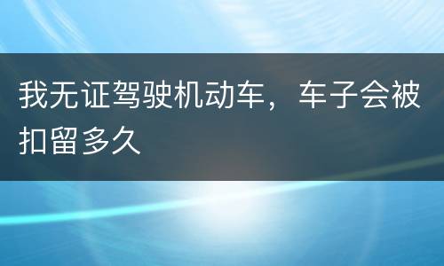 我无证驾驶机动车，车子会被扣留多久