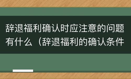 辞退福利确认时应注意的问题有什么（辞退福利的确认条件）