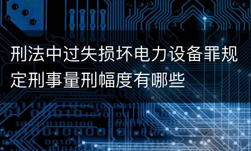 刑法中过失损坏电力设备罪规定刑事量刑幅度有哪些
