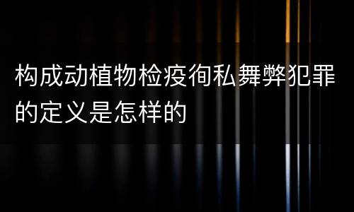 构成动植物检疫徇私舞弊犯罪的定义是怎样的