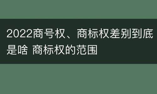 2022商号权、商标权差别到底是啥 商标权的范围