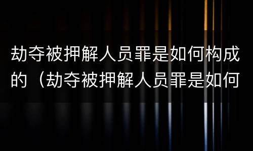 劫夺被押解人员罪是如何构成的（劫夺被押解人员罪是如何构成的）