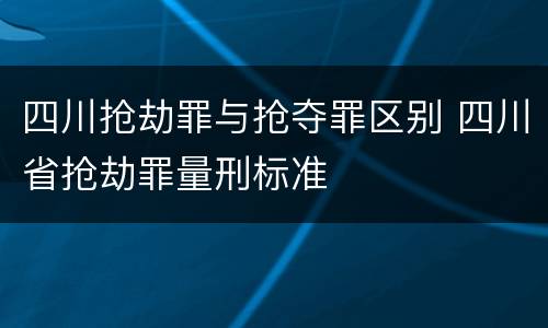 四川抢劫罪与抢夺罪区别 四川省抢劫罪量刑标准
