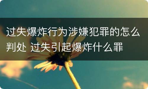 过失爆炸行为涉嫌犯罪的怎么判处 过失引起爆炸什么罪