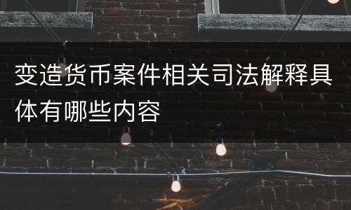 变造货币案件相关司法解释具体有哪些内容