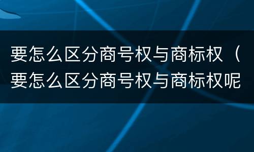 要怎么区分商号权与商标权（要怎么区分商号权与商标权呢）