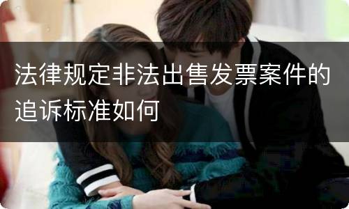 法律规定非法出售发票案件的追诉标准如何