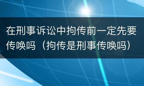 在刑事诉讼中拘传前一定先要传唤吗（拘传是刑事传唤吗）