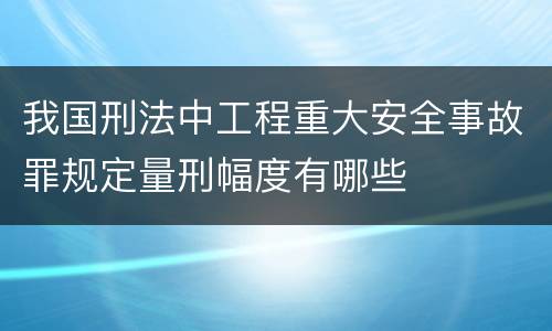 我国刑法中工程重大安全事故罪规定量刑幅度有哪些
