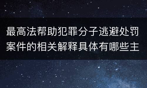 最高法帮助犯罪分子逃避处罚案件的相关解释具体有哪些主要规定