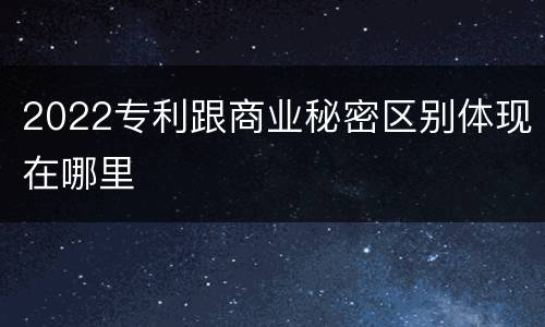 2022专利跟商业秘密区别体现在哪里