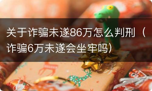 关于诈骗未遂86万怎么判刑（诈骗6万未遂会坐牢吗）