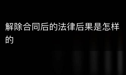 解除合同后的法律后果是怎样的