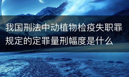 我国刑法中动植物检疫失职罪规定的定罪量刑幅度是什么