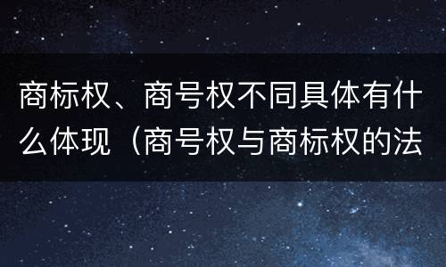 商标权、商号权不同具体有什么体现（商号权与商标权的法律冲突与解决）