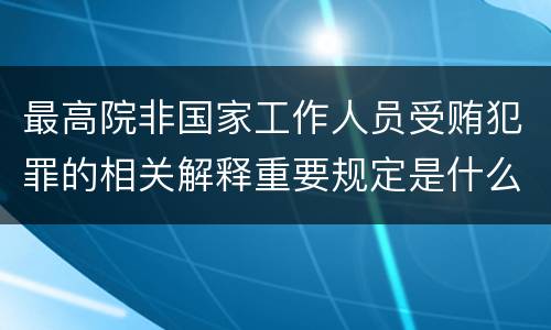 最高院非国家工作人员受贿犯罪的相关解释重要规定是什么