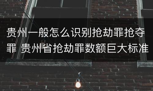 贵州一般怎么识别抢劫罪抢夺罪 贵州省抢劫罪数额巨大标准