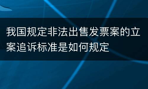 我国规定非法出售发票案的立案追诉标准是如何规定